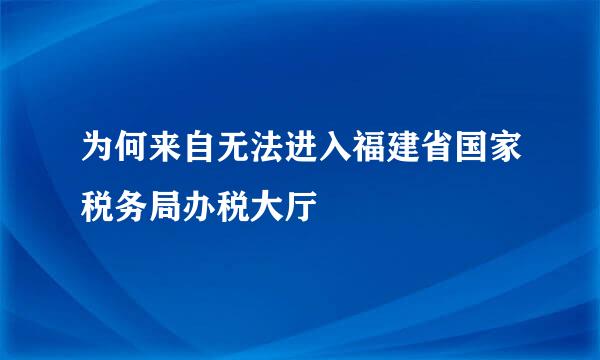 为何来自无法进入福建省国家税务局办税大厅