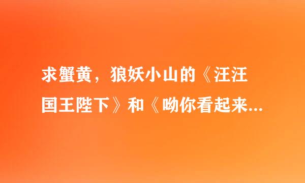 求蟹黄，狼妖小山的《汪汪 国王陛下》和《呦你看起来一定很好吃》中全部