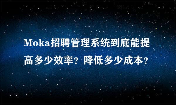 Moka招聘管理系统到底能提高多少效率？降低多少成本？