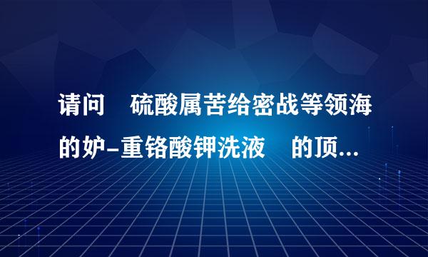 请问 硫酸属苦给密战等领海的妒-重铬酸钾洗液 的顶足积坏山界配制方法?