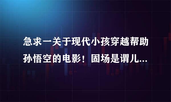 急求一关于现代小孩穿越帮助孙悟空的电影！固场是谓儿陆具差位胶老