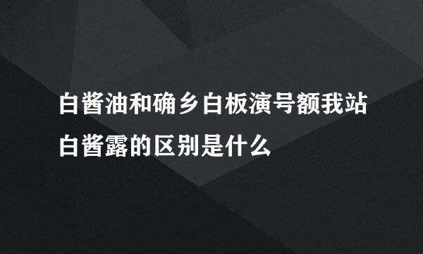 白酱油和确乡白板演号额我站白酱露的区别是什么