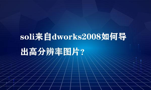 soli来自dworks2008如何导出高分辨率图片？