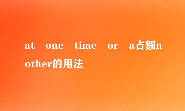 at one time or a占额nother的用法