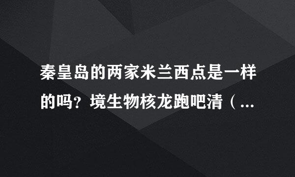 秦皇岛的两家米兰西点是一样的吗？境生物核龙跑吧清（人民广场后面的那个和交通大队那边的那个）