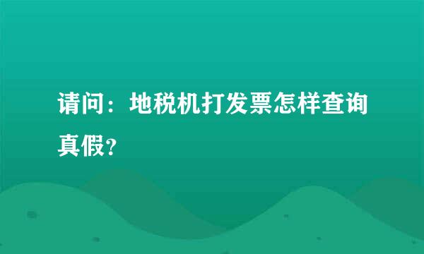 请问：地税机打发票怎样查询真假？