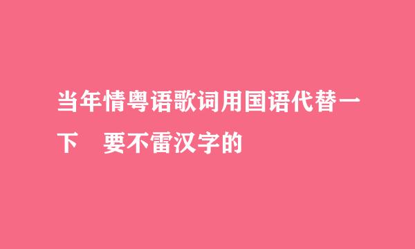 当年情粤语歌词用国语代替一下 要不雷汉字的