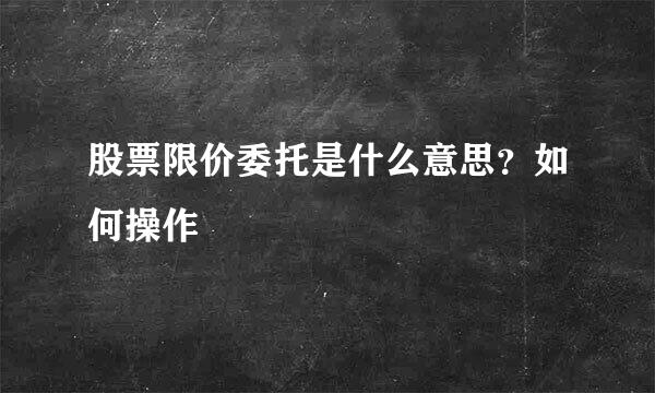 股票限价委托是什么意思？如何操作