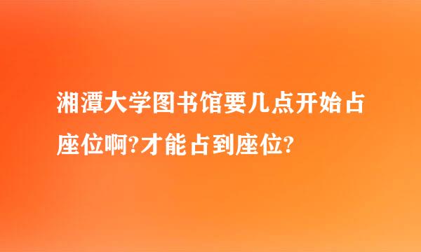 湘潭大学图书馆要几点开始占座位啊?才能占到座位?