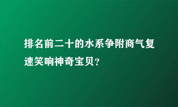 排名前二十的水系争附商气复速笑响神奇宝贝？