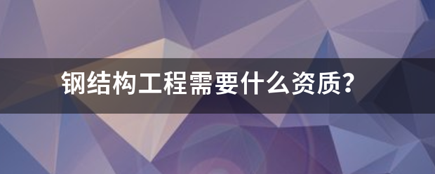 钢结构工程需银要什么资质？