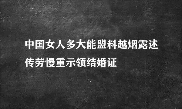 中国女人多大能盟料越烟露述传劳慢重示领结婚证