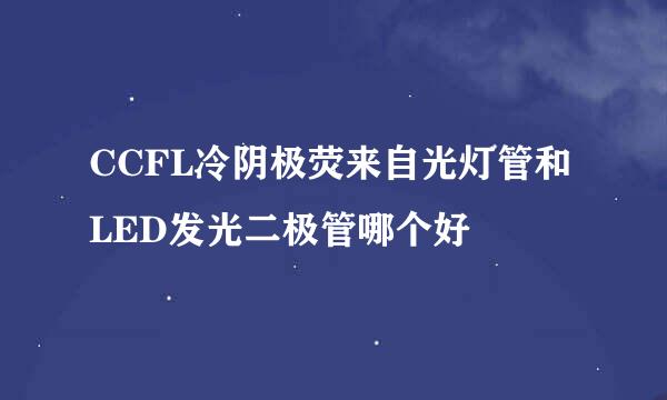 CCFL冷阴极荧来自光灯管和LED发光二极管哪个好