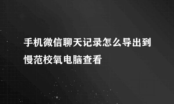 手机微信聊天记录怎么导出到慢范校氧电脑查看