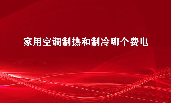 家用空调制热和制冷哪个费电