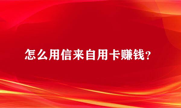 怎么用信来自用卡赚钱？