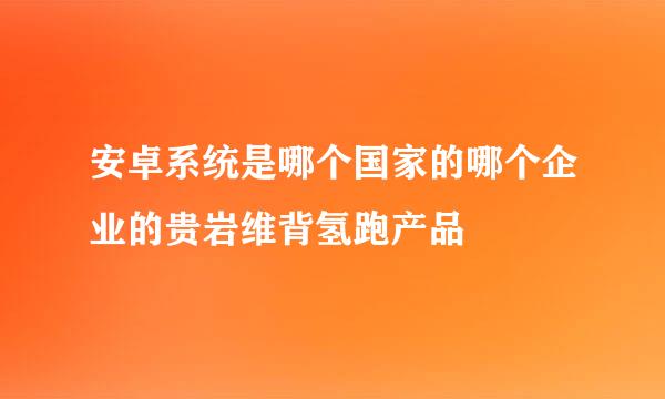 安卓系统是哪个国家的哪个企业的贵岩维背氢跑产品