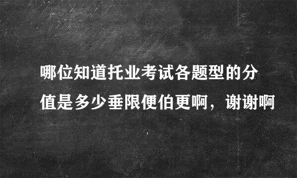 哪位知道托业考试各题型的分值是多少垂限便伯更啊，谢谢啊