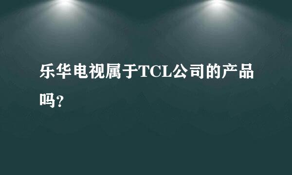 乐华电视属于TCL公司的产品吗？