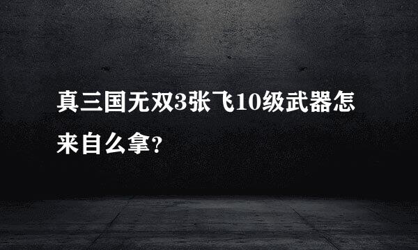 真三国无双3张飞10级武器怎来自么拿？