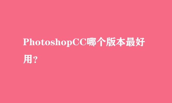 PhotoshopCC哪个版本最好用？