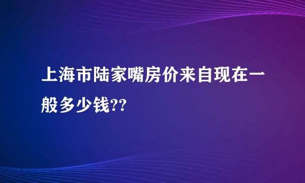 上海市陆家嘴房价来自现在一般多少钱??