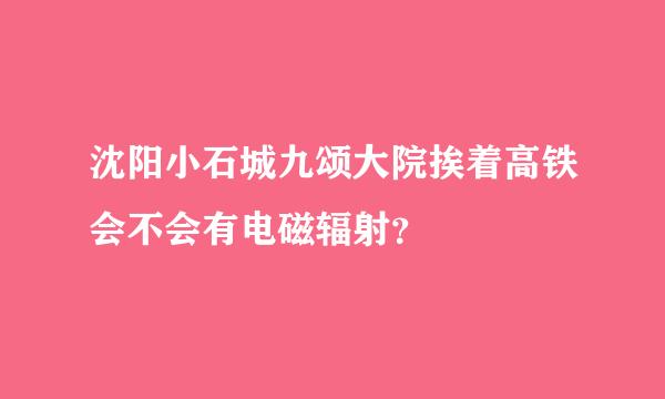 沈阳小石城九颂大院挨着高铁会不会有电磁辐射？