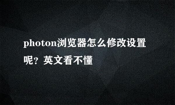 photon浏览器怎么修改设置呢？英文看不懂