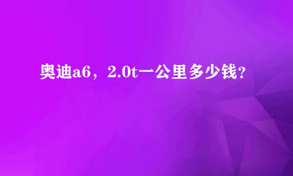 奥迪a6，2.0t一公里多少钱？