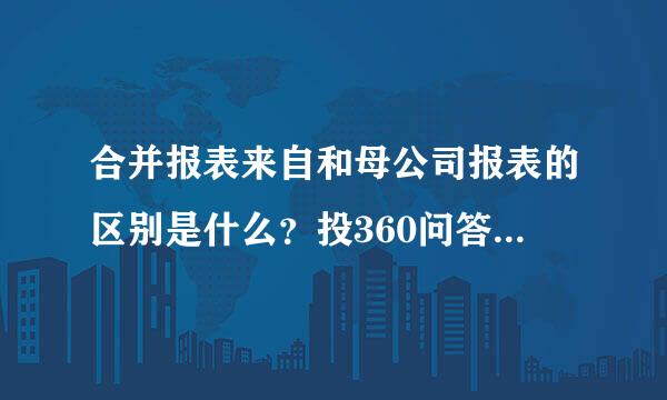 合并报表来自和母公司报表的区别是什么？投360问答资者应该更关注哪一个？