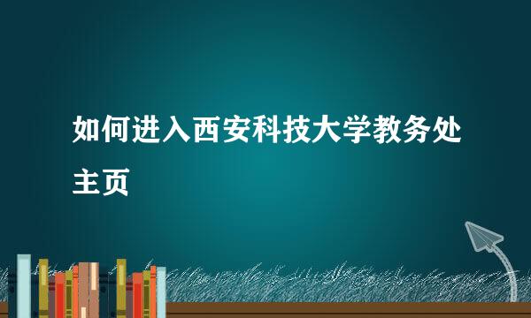 如何进入西安科技大学教务处主页