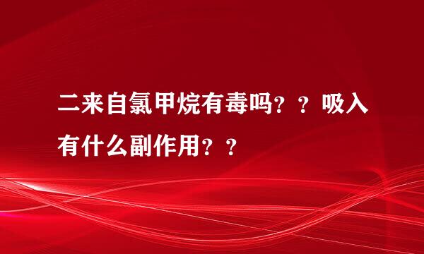 二来自氯甲烷有毒吗？？吸入有什么副作用？？