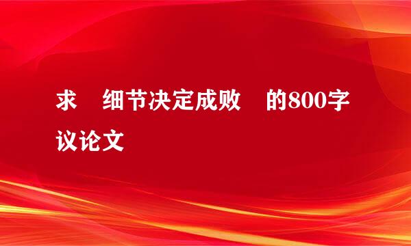 求 细节决定成败 的800字议论文