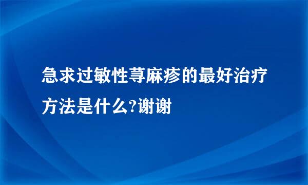 急求过敏性荨麻疹的最好治疗方法是什么?谢谢