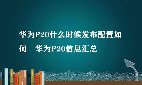 华为P20什么时候发布配置如何 华为P20信息汇总