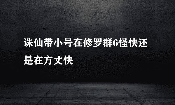 诛仙带小号在修罗群6怪快还是在方丈快