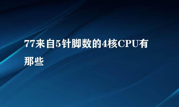 77来自5针脚数的4核CPU有那些