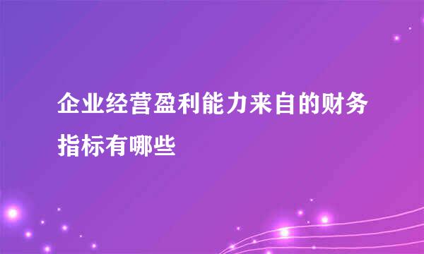 企业经营盈利能力来自的财务指标有哪些