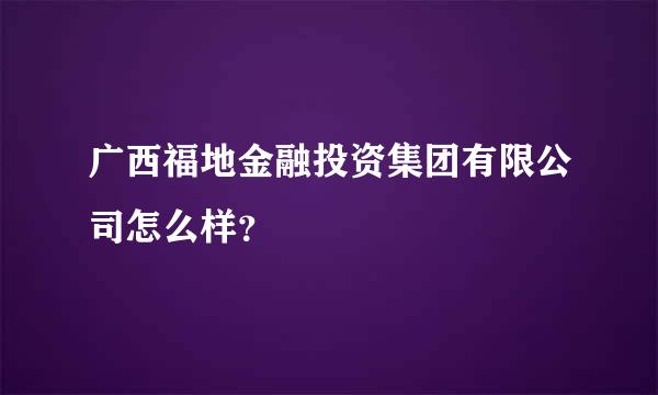 广西福地金融投资集团有限公司怎么样？