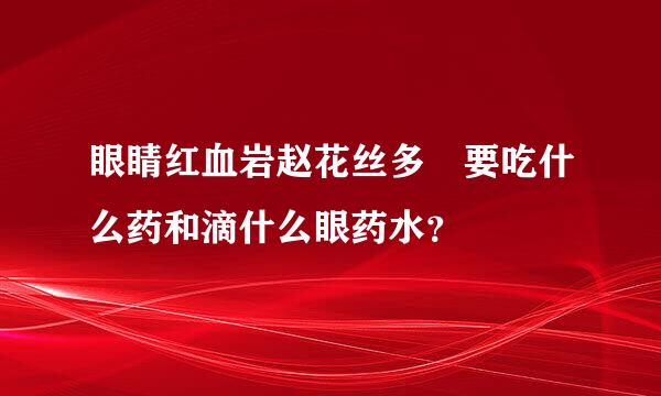 眼睛红血岩赵花丝多 要吃什么药和滴什么眼药水？