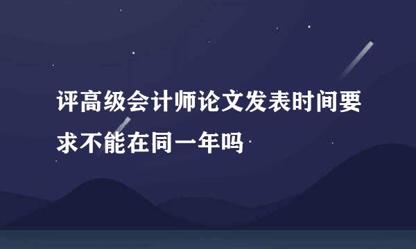 评高级会计师论文发表时间要求不能在同一年吗