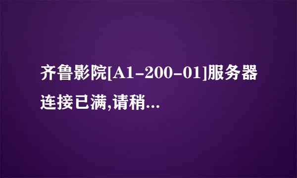 齐鲁影院[A1-200-01]服务器连接已满,请稍后再试,这是什么意思?我已经等了佷久了