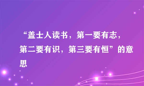 “盖士人读书，第一要有志，第二要有识，第三要有恒”的意思