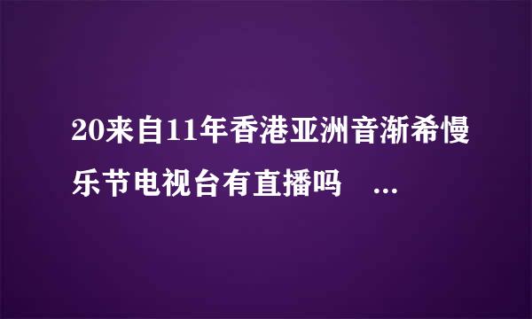 20来自11年香港亚洲音渐希慢乐节电视台有直播吗 网上直播地址什么 有SJM 希望打击帮帮忙啊 谢谢