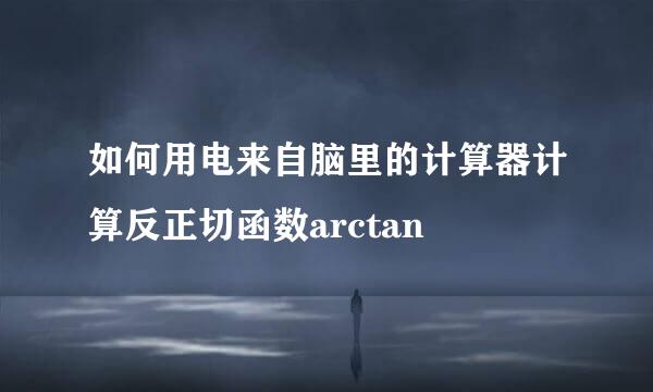 如何用电来自脑里的计算器计算反正切函数arctan