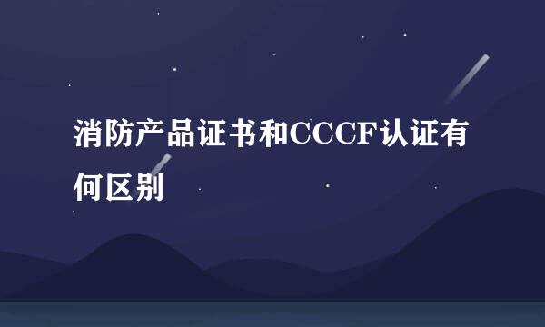 消防产品证书和CCCF认证有何区别