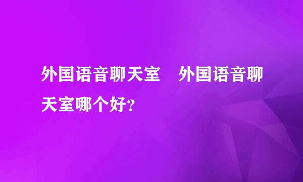 外国语音聊天室 外国语音聊天室哪个好？