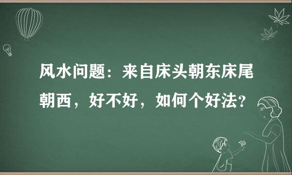 风水问题：来自床头朝东床尾朝西，好不好，如何个好法？