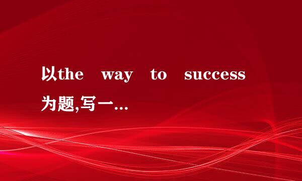 以the way to success 为题,写一篇英语短文,70词左右