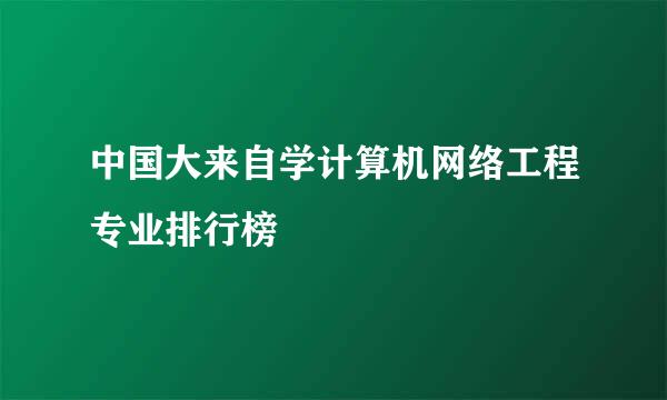 中国大来自学计算机网络工程专业排行榜